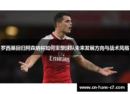 罗西基回归阿森纳将如何重塑球队未来发展方向与战术风格