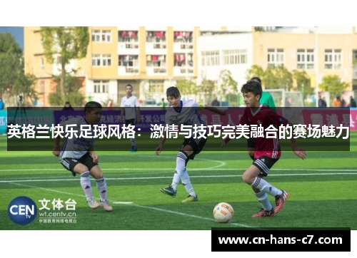 英格兰快乐足球风格：激情与技巧完美融合的赛场魅力