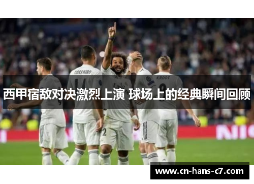 西甲宿敌对决激烈上演 球场上的经典瞬间回顾