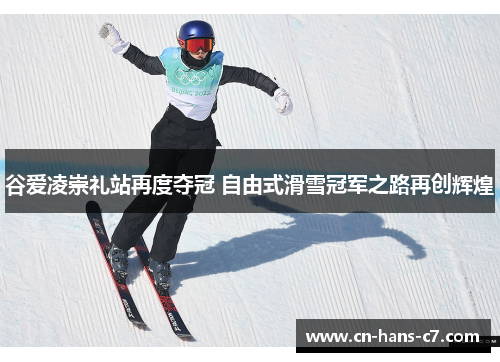 谷爱凌崇礼站再度夺冠 自由式滑雪冠军之路再创辉煌