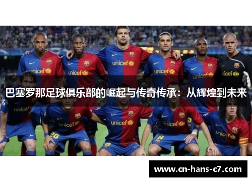 巴塞罗那足球俱乐部的崛起与传奇传承：从辉煌到未来