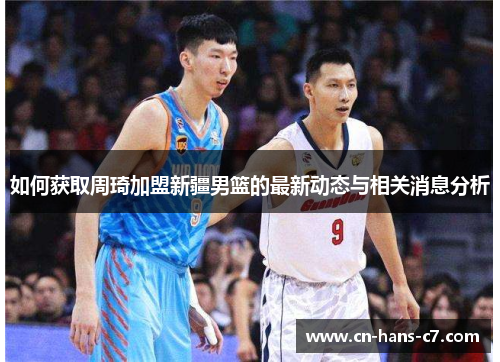 如何获取周琦加盟新疆男篮的最新动态与相关消息分析
