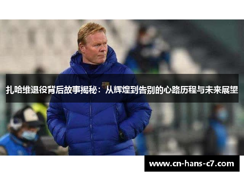 扎哈维退役背后故事揭秘：从辉煌到告别的心路历程与未来展望