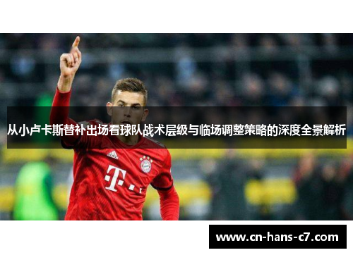 从小卢卡斯替补出场看球队战术层级与临场调整策略的深度全景解析