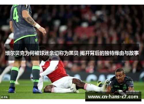 维尔贝克为何被球迷亲切称为黑贝 揭开背后的独特缘由与故事 维尔贝克为何被球迷亲切称为黑贝 揭开背后的独特缘由与故事