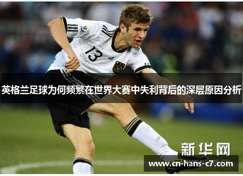 英格兰足球为何频繁在世界大赛中失利背后的深层原因分析