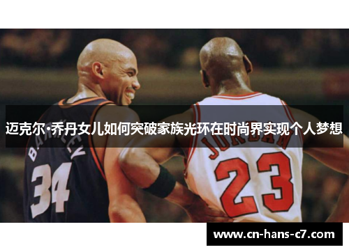 迈克尔·乔丹女儿如何突破家族光环在时尚界实现个人梦想