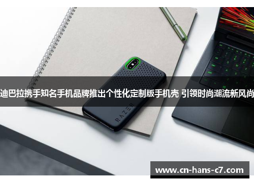迪巴拉携手知名手机品牌推出个性化定制版手机壳 引领时尚潮流新风尚 迪巴拉携手知名手机品牌推出个性化定制版手机壳 引领时尚潮流新风尚