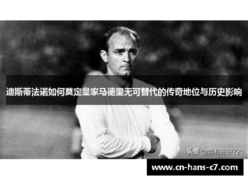 迪斯蒂法诺如何奠定皇家马德里无可替代的传奇地位与历史影响