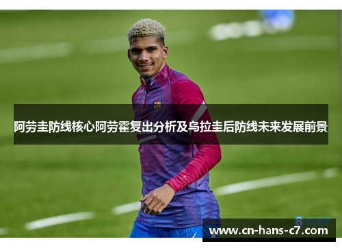 阿劳圭防线核心阿劳霍复出分析及乌拉圭后防线未来发展前景