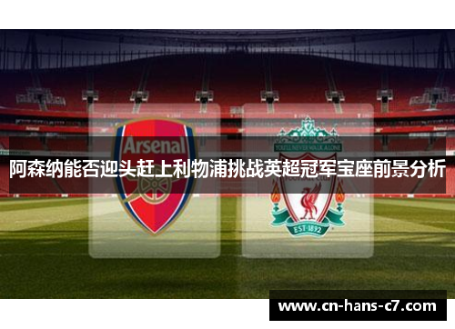 阿森纳能否迎头赶上利物浦挑战英超冠军宝座前景分析