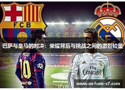巴萨与皇马的对决:荣耀背后与挑战之间的激烈较量 巴萨与皇马的对决:荣耀背后与挑战之间的激烈较量