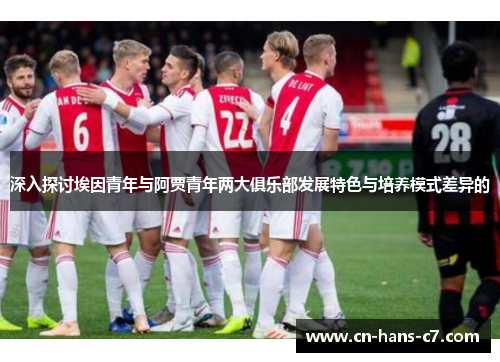 深入探讨埃因青年与阿贾青年两大俱乐部发展特色与培养模式差异的