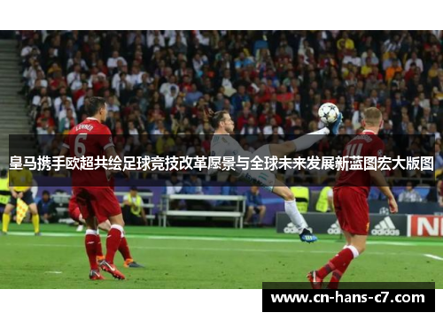 皇马携手欧超共绘足球竞技改革愿景与全球未来发展新蓝图宏大版图 皇马携手欧超共绘足球竞技改革愿景与全球未来发展新蓝图宏大版图