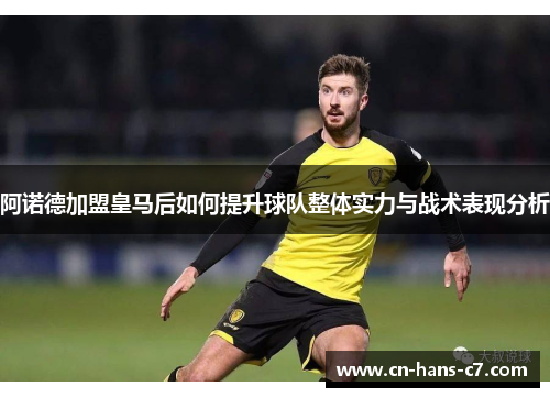 阿诺德加盟皇马后如何提升球队整体实力与战术表现分析 阿诺德加盟皇马后如何提升球队整体实力与战术表现分析