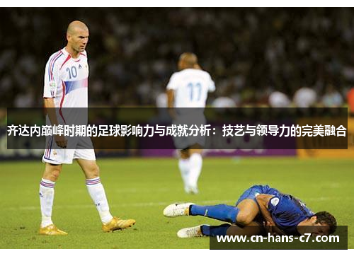 齐达内巅峰时期的足球影响力与成就分析：技艺与领导力的完美融合