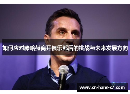 如何应对滕哈赫离开俱乐部后的挑战与未来发展方向 如何应对滕哈赫离开俱乐部后的挑战与未来发展方向