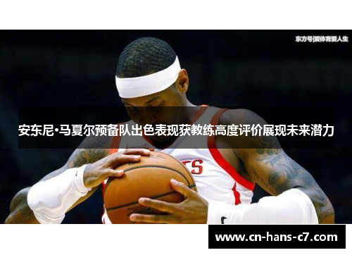 安东尼·马夏尔预备队出色表现获教练高度评价展现未来潜力