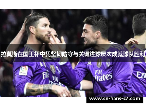 拉莫斯在国王杯中凭坚韧防守与关键进球屡次成就球队胜利 拉莫斯在国王杯中凭坚韧防守与关键进球屡次成就球队胜利