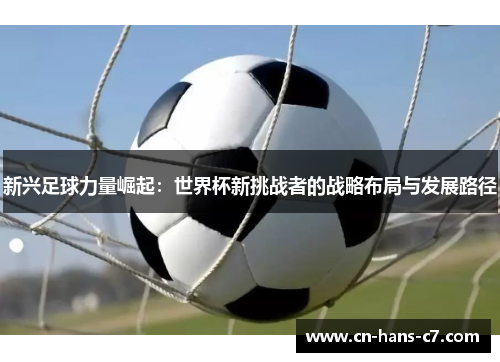 新兴足球力量崛起:世界杯新挑战者的战略布局与发展路径 新兴足球力量崛起:世界杯新挑战者的战略布局与发展路径