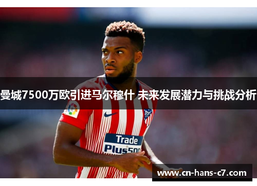曼城7500万欧引进马尔穆什 未来发展潜力与挑战分析