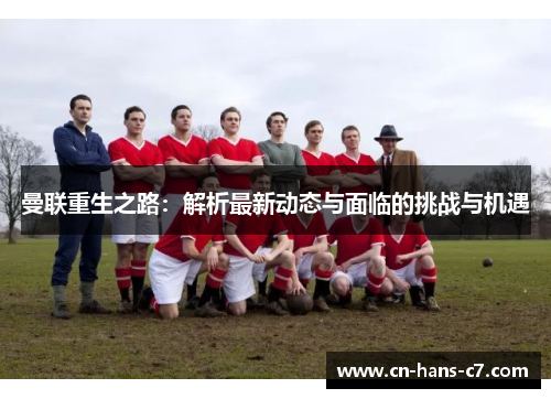 曼联重生之路:解析最新动态与面临的挑战与机遇 曼联重生之路:解析最新动态与面临的挑战与机遇