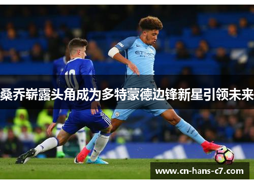 桑乔崭露头角成为多特蒙德边锋新星引领未来 桑乔崭露头角成为多特蒙德边锋新星引领未来