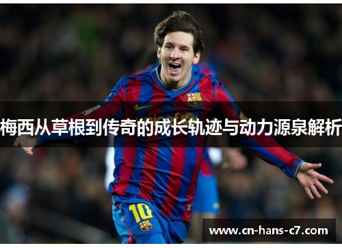 梅西从草根到传奇的成长轨迹与动力源泉解析 梅西从草根到传奇的成长轨迹与动力源泉解析