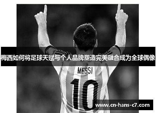 梅西如何将足球天赋与个人品牌塑造完美融合成为全球偶像 梅西如何将足球天赋与个人品牌塑造完美融合成为全球偶像