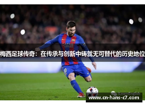 梅西足球传奇:在传承与创新中铸就无可替代的历史地位 梅西足球传奇:在传承与创新中铸就无可替代的历史地位