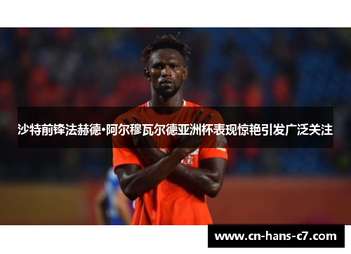 沙特前锋法赫德·阿尔穆瓦尔德亚洲杯表现惊艳引发广泛关注