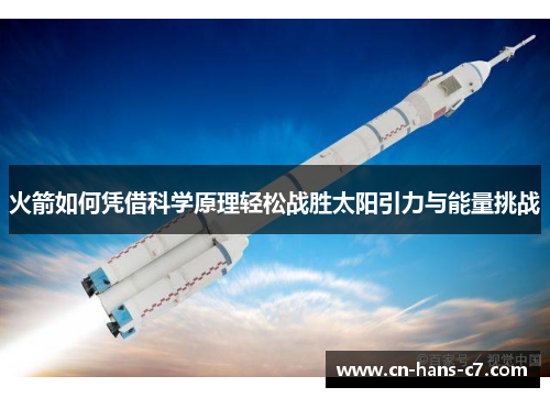 火箭如何凭借科学原理轻松战胜太阳引力与能量挑战 火箭如何凭借科学原理轻松战胜太阳引力与能量挑战