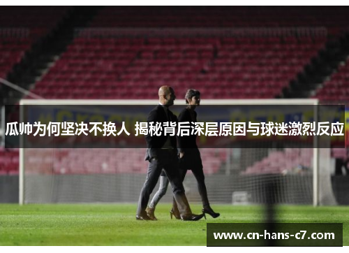 瓜帅为何坚决不换人 揭秘背后深层原因与球迷激烈反应 瓜帅为何坚决不换人 揭秘背后深层原因与球迷激烈反应