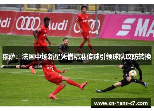 穆萨：法国中场新星凭借精准传球引领球队攻防转换