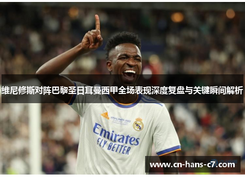 维尼修斯对阵巴黎圣日耳曼西甲全场表现深度复盘与关键瞬间解析