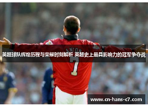 英超球队辉煌历程与荣耀时刻解析 英超史上最具影响力的冠军争夺战