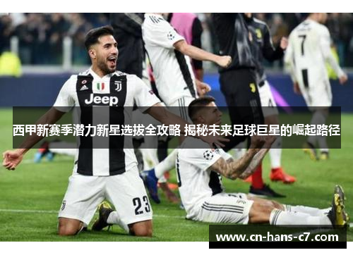 西甲新赛季潜力新星选拔全攻略 揭秘未来足球巨星的崛起路径