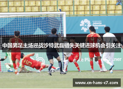 中国男足主场迎战沙特武磊错失关键进球机会引关注