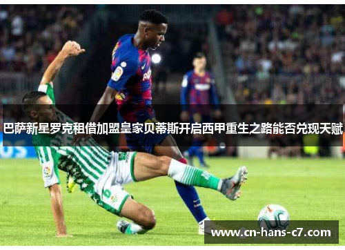 巴萨新星罗克租借加盟皇家贝蒂斯开启西甲重生之路能否兑现天赋 巴萨新星罗克租借加盟皇家贝蒂斯开启西甲重生之路能否兑现天赋