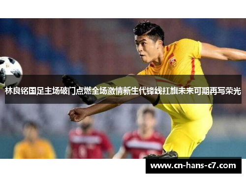 林良铭国足主场破门点燃全场激情新生代锋线扛旗未来可期再写荣光