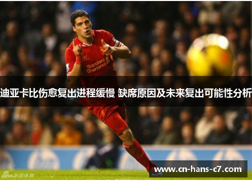 迪亚卡比伤愈复出进程缓慢 缺席原因及未来复出可能性分析