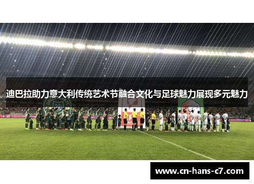 迪巴拉助力意大利传统艺术节融合文化与足球魅力展现多元魅力