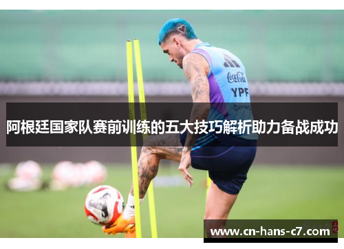 阿根廷国家队赛前训练的五大技巧解析助力备战成功