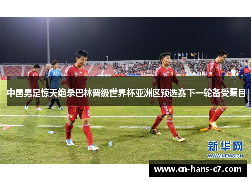 中国男足惊天绝杀巴林晋级世界杯亚洲区预选赛下一轮备受瞩目