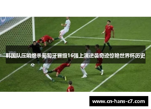 韩国队压哨绝杀葡萄牙晋级16强上演逆袭奇迹惊艳世界杯历史 韩国队压哨绝杀葡萄牙晋级16强上演逆袭奇迹惊艳世界杯历史