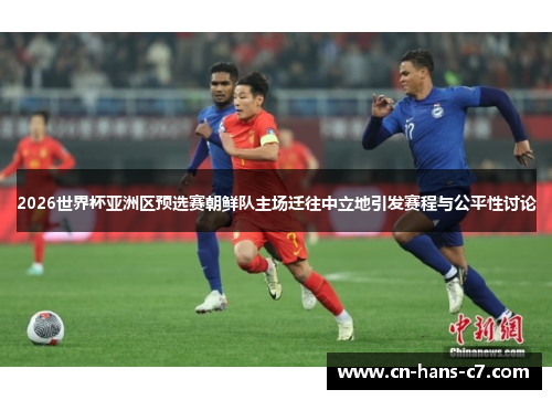 2026世界杯亚洲区预选赛朝鲜队主场迁往中立地引发赛程与公平性讨论