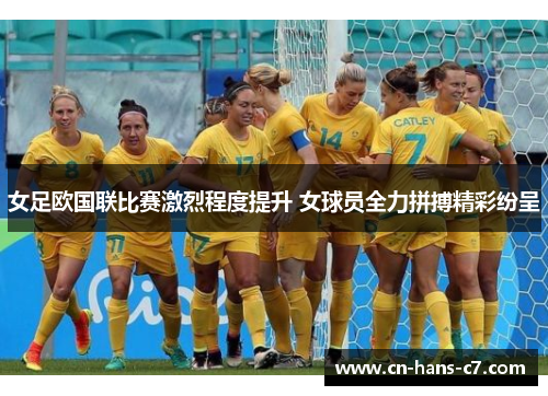 女足欧国联比赛激烈程度提升 女球员全力拼搏精彩纷呈
