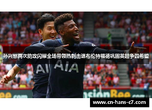 孙兴慜两次助攻闪耀全场带领热刺击退布伦特福德巩固英超争四希望