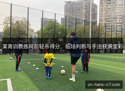 某青训教练网前轻吊得分，临场判断与手法获满堂彩